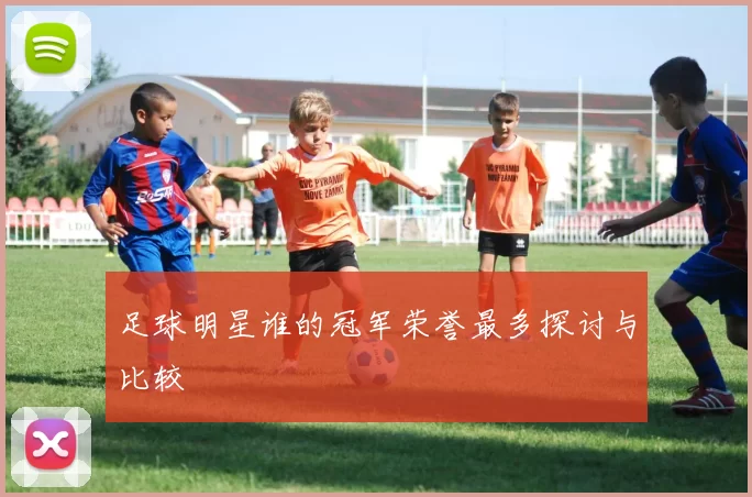 足球明星谁的冠军荣誉最多探讨与比较