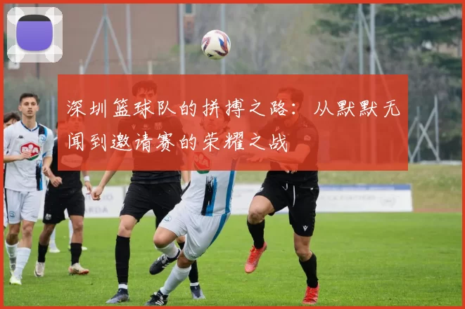 深圳篮球队的拼搏之路：从默默无闻到邀请赛的荣耀之战