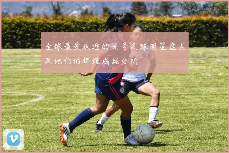 全球最受欢迎的五号足球明星盘点及他们的辉煌成就分析