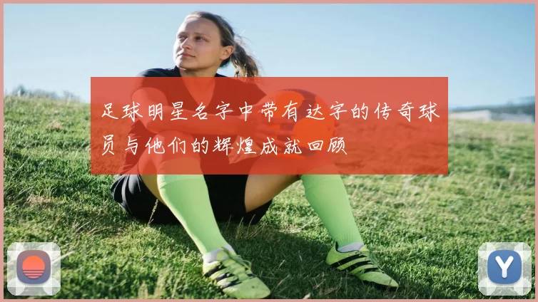 足球明星名字中带有达字的传奇球员与他们的辉煌成就回顾