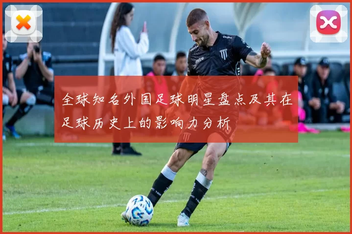 全球知名外国足球明星盘点及其在足球历史上的影响力分析