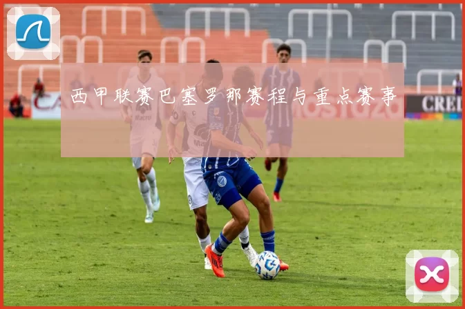 西甲联赛巴塞罗那赛程与重点赛事
