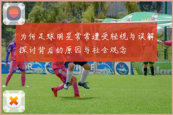 为何足球明星常常遭受轻视与误解探讨背后的原因与社会观念