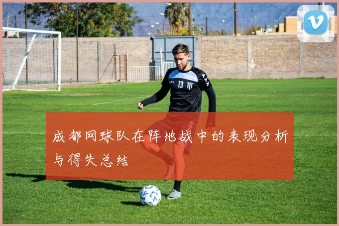 成都网球队在阵地战中的表现分析与得失总结