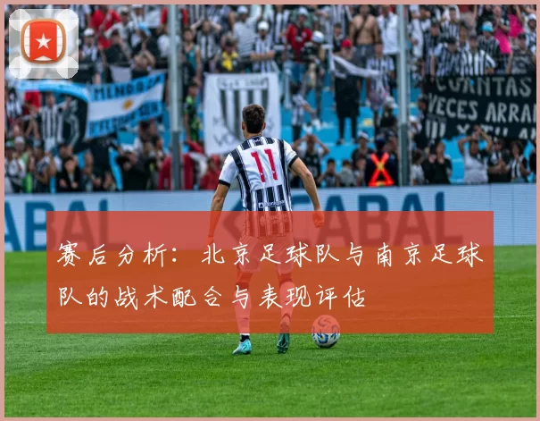 赛后分析：北京足球队与南京足球队的战术配合与表现评估