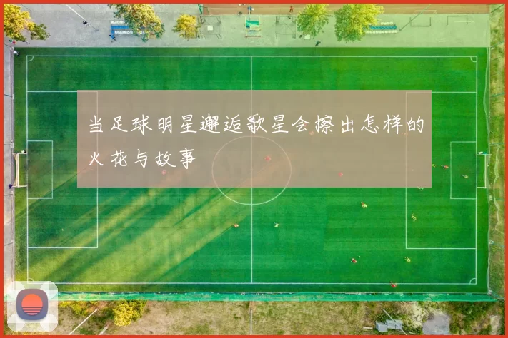 当足球明星邂逅歌星会擦出怎样的火花与故事