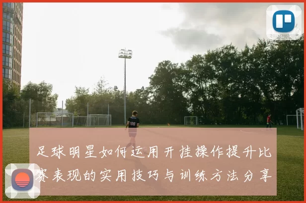 足球明星如何运用开挂操作提升比赛表现的实用技巧与训练方法分享