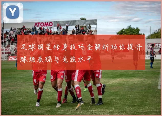 足球明星转身技巧全解析助你提升球场表现与竞技水平