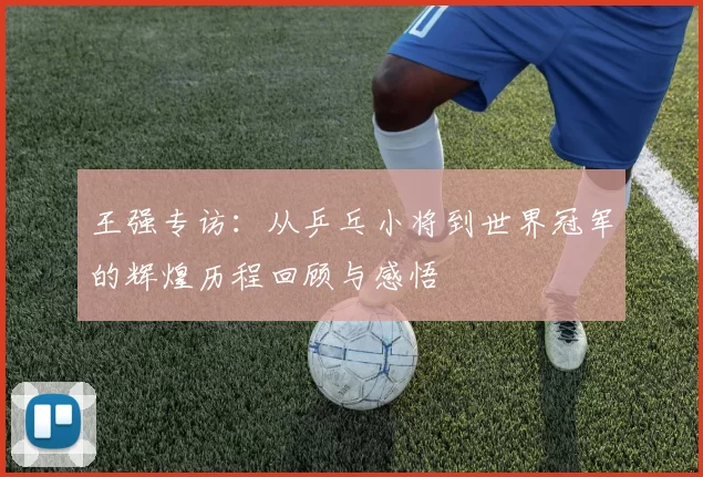 王强专访：从乒乓小将到世界冠军的辉煌历程回顾与感悟