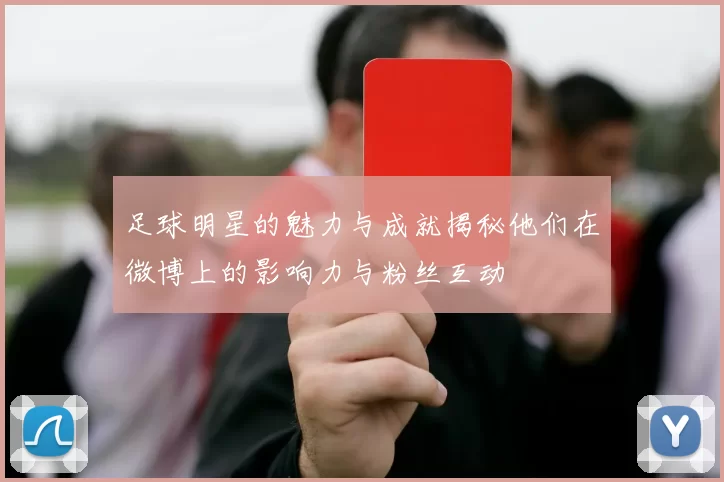 足球明星的魅力与成就揭秘他们在微博上的影响力与粉丝互动