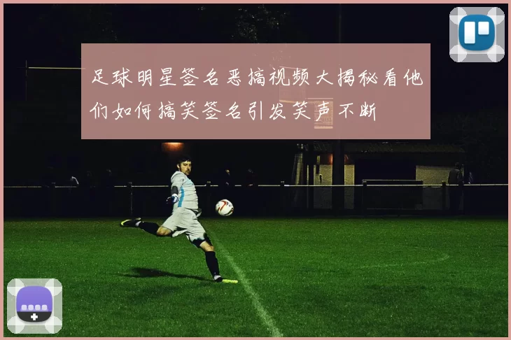 足球明星签名恶搞视频大揭秘看他们如何搞笑签名引发笑声不断