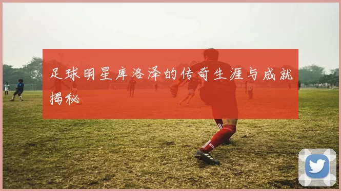 足球明星库洛泽的传奇生涯与成就揭秘