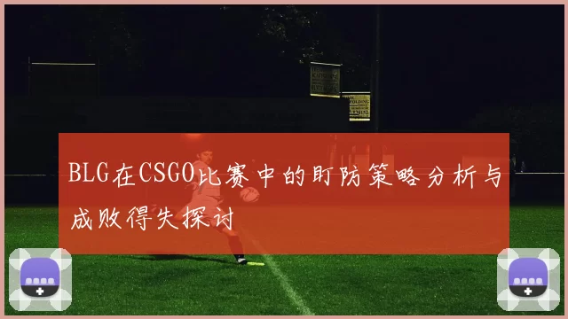 BLG在CSGO比赛中的盯防策略分析与成败得失探讨