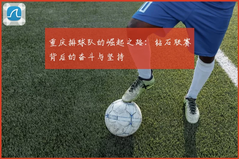重庆排球队的崛起之路：钻石联赛背后的奋斗与坚持