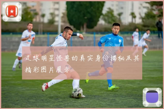 足球明星怪兽的真实身份揭秘及其精彩图片展示