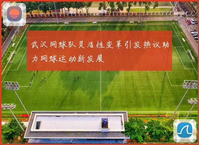 武汉网球队灵活性变革引发热议助力网球运动新发展