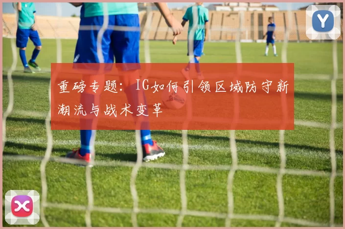 重磅专题：IG如何引领区域防守新潮流与战术变革