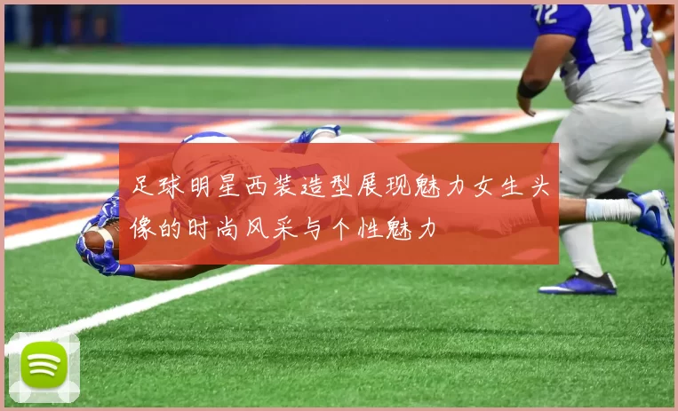 足球明星西装造型展现魅力女生头像的时尚风采与个性魅力