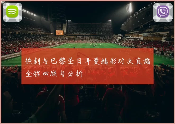 热刺与巴黎圣日耳曼精彩对决直播全程回顾与分析