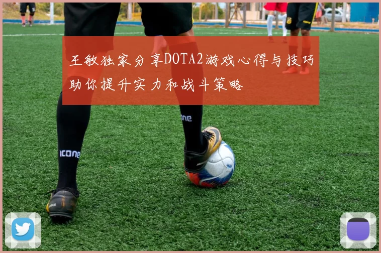 王敏独家分享DOTA2游戏心得与技巧助你提升实力和战斗策略