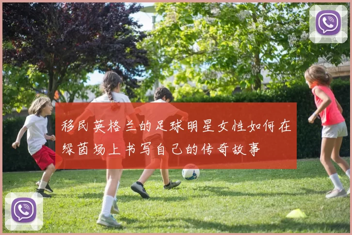 移民英格兰的足球明星女性如何在绿茵场上书写自己的传奇故事