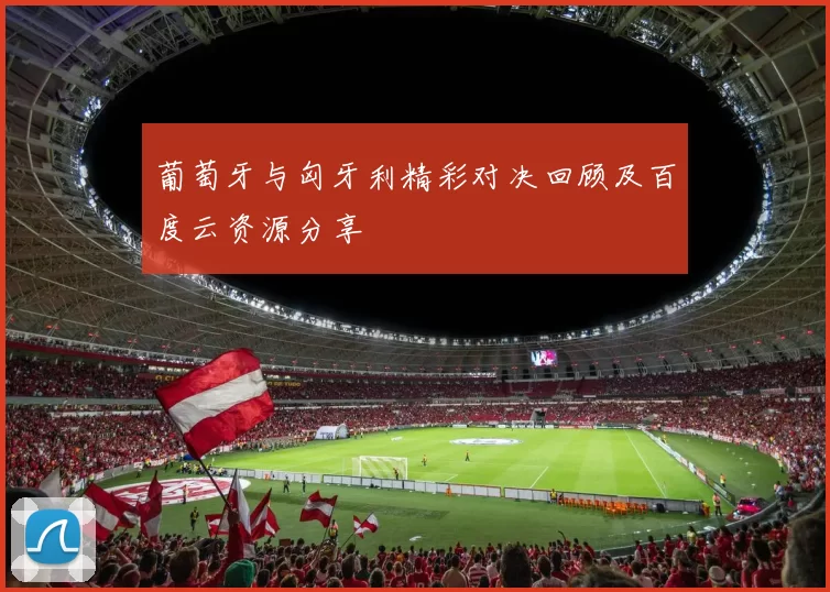 葡萄牙与匈牙利精彩对决回顾及百度云资源分享