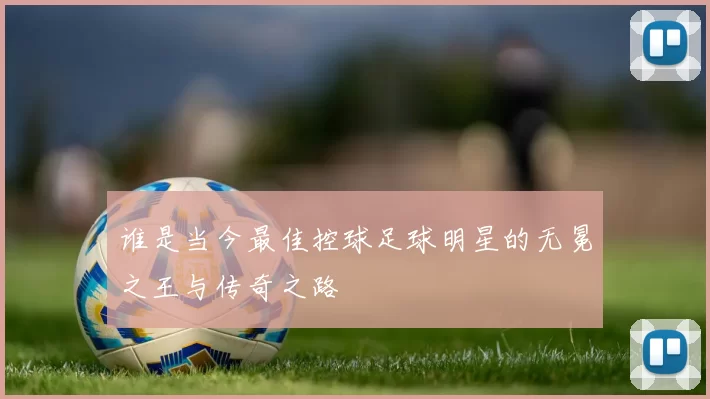 谁是当今最佳控球足球明星的无冕之王与传奇之路